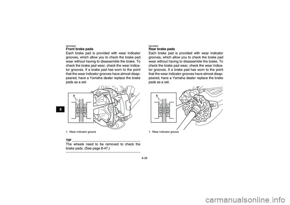 YAMAHA YFZ450R 2011  Owners Manual 8-28
8
EBU29560Front brake pads
Each brake pad is provided with wear indicator
grooves, which allow you to check the brake pad
wear without having to disassemble the brake. To
check the brake pad wear