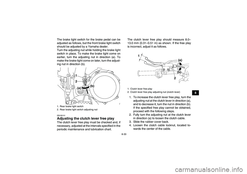 YAMAHA YFZ450R 2011  Owners Manual 8-33
8 The brake light switch for the brake pedal can be
adjusted as follows, but the front brake light switch
should be adjusted by a Yamaha dealer.
Turn the adjusting nut while holding the brake lig