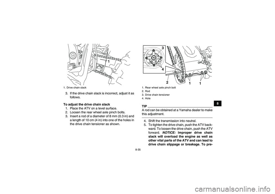 YAMAHA YFZ450R 2011  Owners Manual 8-35
8 3. If the drive chain slack is incorrect, adjust it as
follows.
To adjust the drive chain slack
1. Place the ATV on a level surface.
2. Loosen the rear wheel axle pinch bolts.
3. Insert a rod o