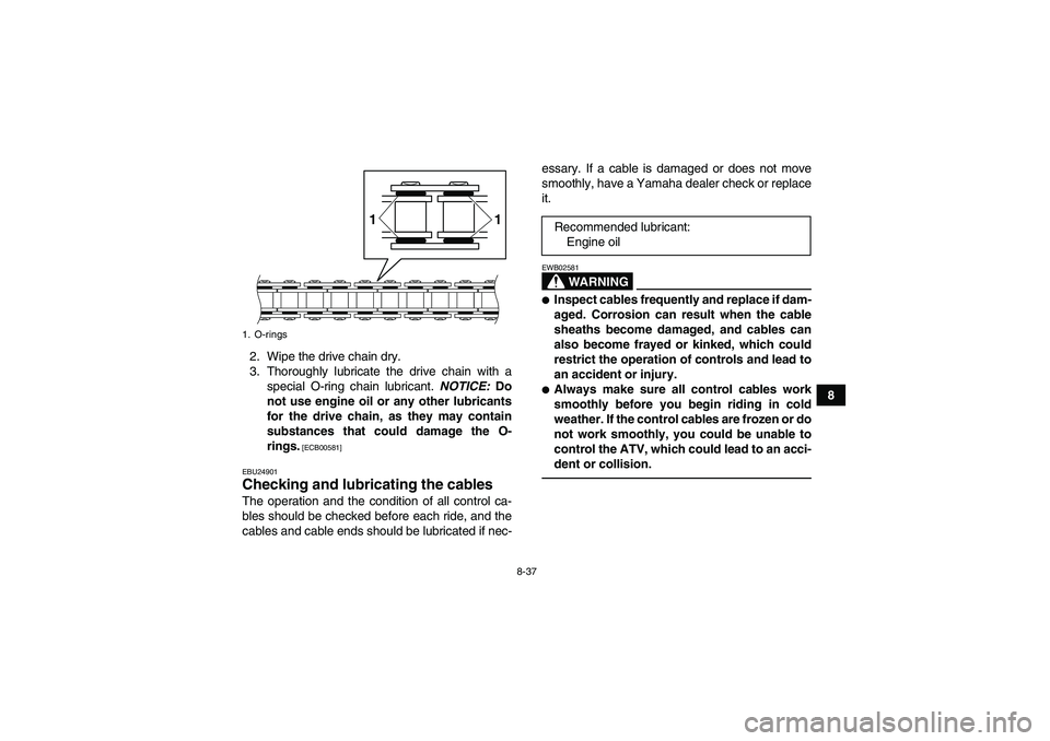 YAMAHA YFZ450R 2011 Owners Manual 8-37
8 2. Wipe the drive chain dry.
3. Thoroughly lubricate the drive chain with a
special O-ring chain lubricant. NOTICE: Do
not use engine oil or any other lubricants
for the drive chain, as they ma YAMAHA YFZ450R 2011 Owners Manual 8-37
8 2. Wipe the drive chain dry.
3. Thoroughly lubricate the drive chain with a
special O-ring chain lubricant. NOTICE: Do
not use engine oil or any other lubricants
for the drive chain, as they ma