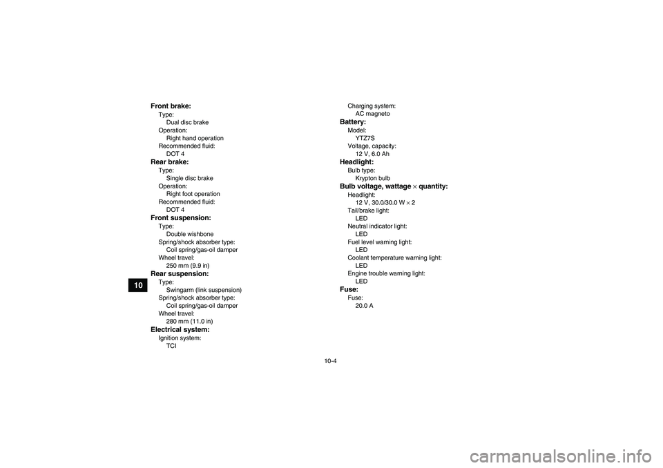 YAMAHA YFZ450R 2011  Owners Manual 10-4
10
Front brake:Type:
Dual disc brake
Operation:
Right hand operation
Recommended fluid:
DOT 4Rear brake:Type:
Single disc brake
Operation:
Right foot operation
Recommended fluid:
DOT 4Front suspe