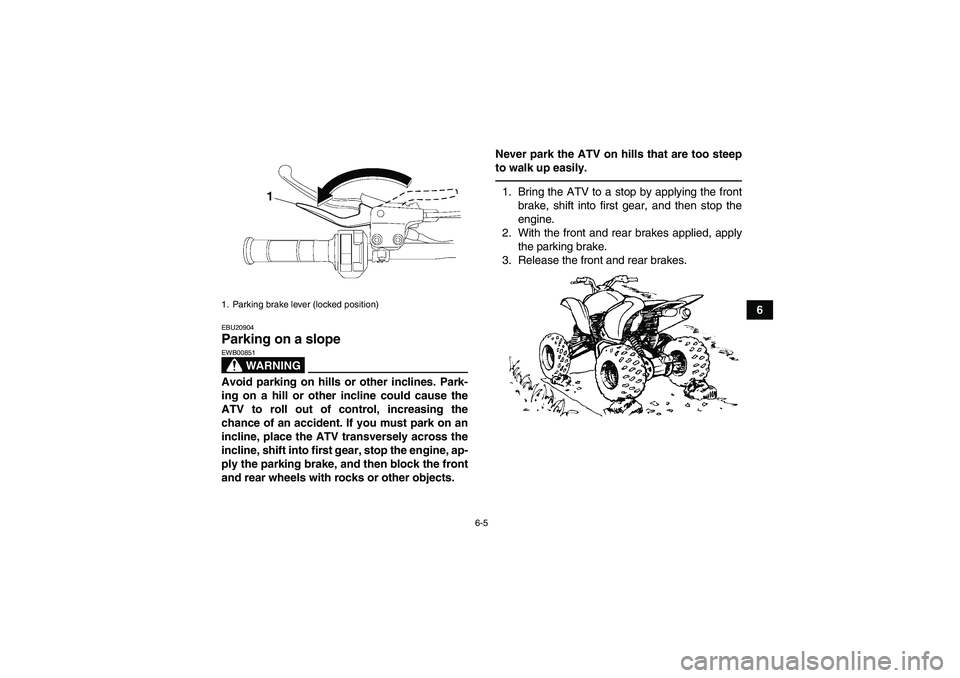 YAMAHA YFZ450R 2011 Repair Manual 6-5
6
EBU20904Parking on a slope 
WARNING
EWB00851Avoid parking on hills or other inclines. Park-
ing on a hill or other incline could cause the
ATV to roll out of control, increasing the
chance of an