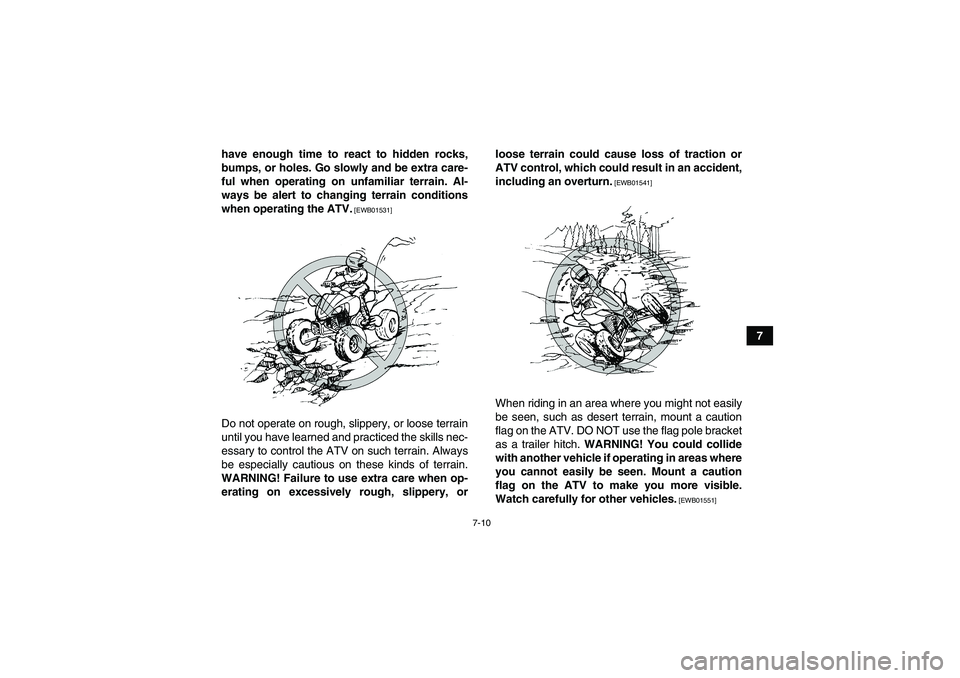 YAMAHA YFZ450R 2011 Manual PDF 7-10
7 have enough time to react to hidden rocks,
bumps, or holes. Go slowly and be extra care-
ful when operating on unfamiliar terrain. Al-
ways be alert to changing terrain conditions
when operatin