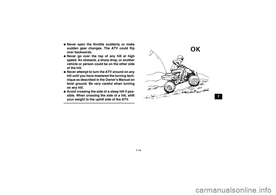 YAMAHA YFZ450R 2011 Manual PDF 7-14
7
Never open the throttle suddenly or make
sudden gear changes. The ATV could flip
over backwards.Never go over the top of any hill at high
speed. An obstacle, a sharp drop, or another
vehicle 