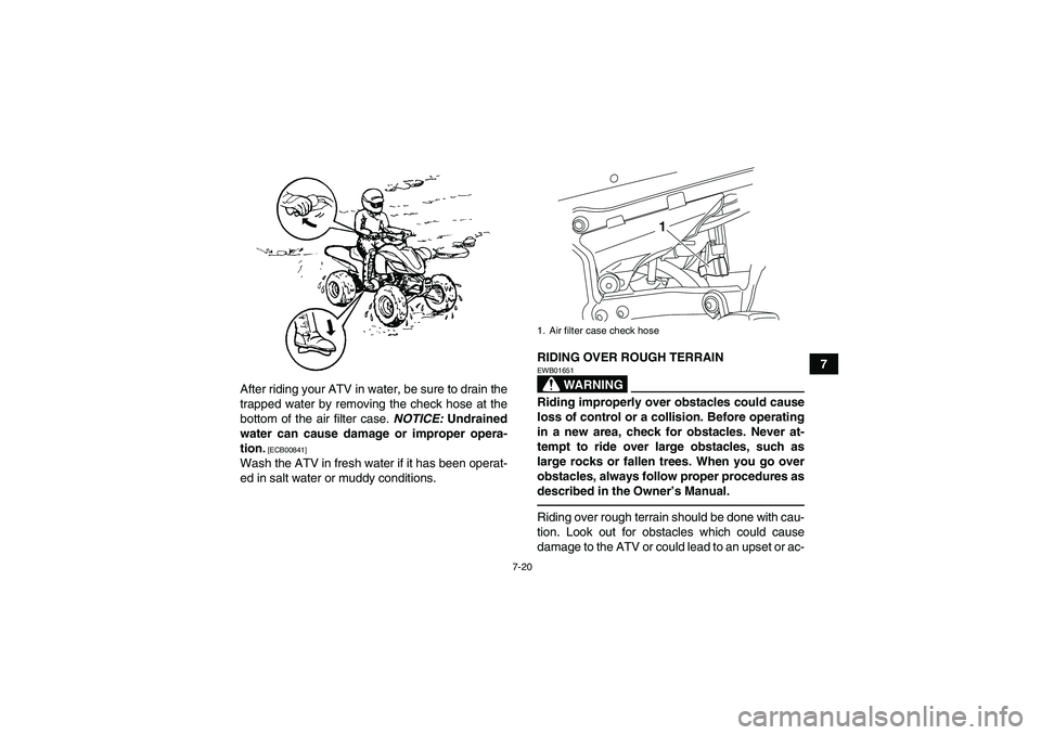 YAMAHA YFZ450R 2011 Manual Online 7-20
7
After riding your ATV in water, be sure to drain the
trapped water by removing the check hose at the
bottom of the air filter case. NOTICE: Undrained
water can cause damage or improper opera-
t