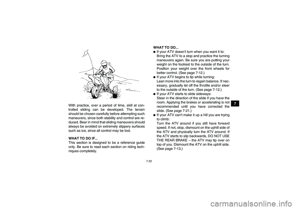 YAMAHA YFZ450R 2011 Manual Online 7-22
7
With practice, over a period of time, skill at con-
trolled sliding can be developed. The terrain
should be chosen carefully before attempting such
maneuvers, since both stability and control a