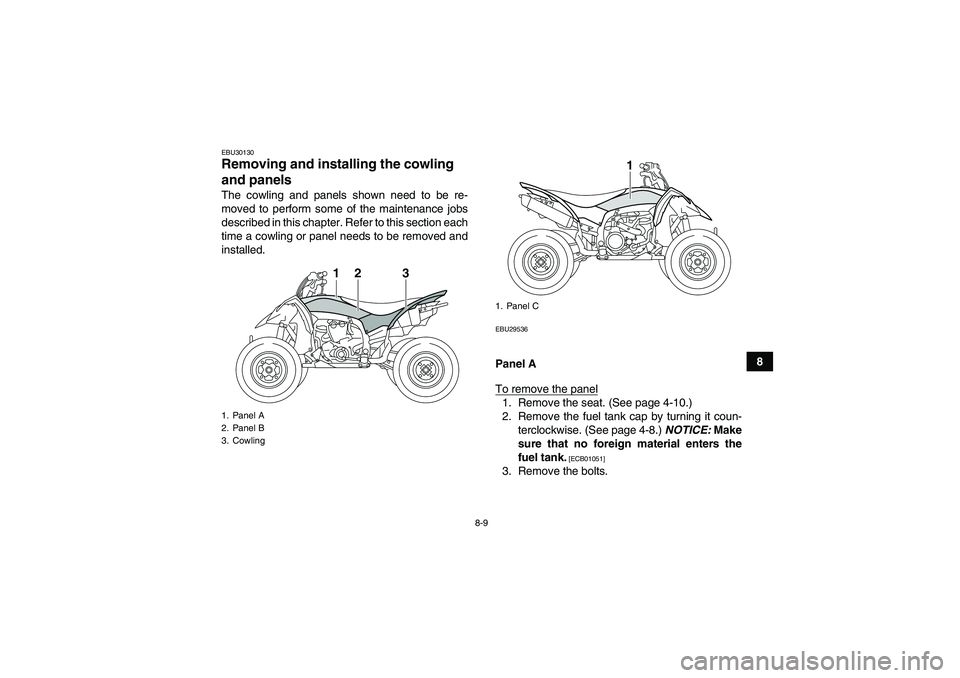 YAMAHA YFZ450R 2011  Owners Manual 8-9
8
EBU30130Removing and installing the cowling 
and panels The cowling and panels shown need to be re-
moved to perform some of the maintenance jobs
described in this chapter. Refer to this section