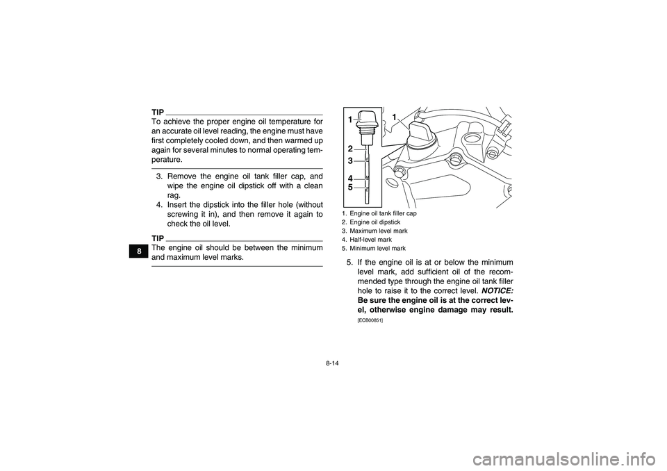 YAMAHA YFZ450R 2011  Owners Manual 8-14
8
TIPTo achieve the proper engine oil temperature for
an accurate oil level reading, the engine must have
first completely cooled down, and then warmed up
again for several minutes to normal oper