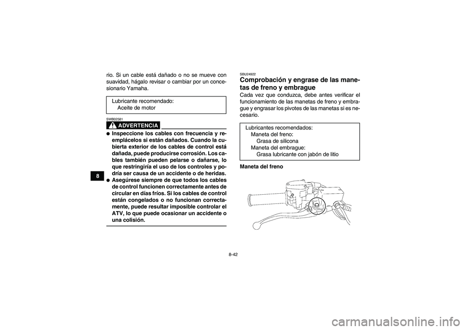 YAMAHA YFZ450R 2011  Manuale de Empleo (in Spanish) 8-42
8rio. Si un cable está dañado o no se mueve con
suavidad, hágalo revisar o cambiar por un conce-
sionario Yamaha.
ADVERTENCIA
SWB02581Inspeccione los cables con frecuencia y re-
emplácelos s