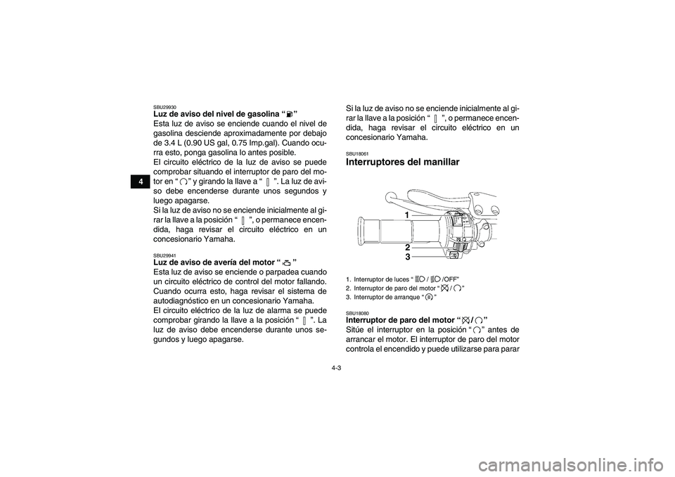 YAMAHA YFZ450R 2011  Manuale de Empleo (in Spanish) 4-3
4
SBU29930Luz de aviso del nivel de gasolina“” 
Esta luz de aviso se enciende cuando el nivel de
gasolina desciende aproximadamente por debajo
de 3.4 L (0.90 US gal, 0.75 Imp.gal). Cuando ocu-