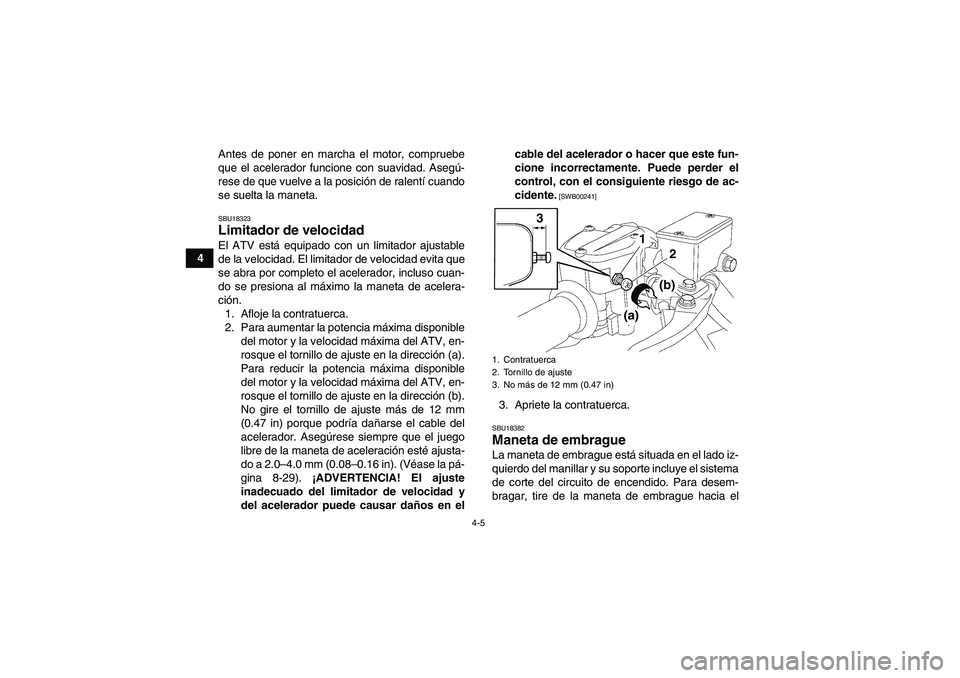 YAMAHA YFZ450R 2011  Manuale de Empleo (in Spanish) 4-5
4Antes de poner en marcha el motor, compruebe
que el acelerador funcione con suavidad. Asegú-
rese de que vuelve a la posición de ralentí cuando
se suelta la maneta.
SBU18323Limitador de veloci