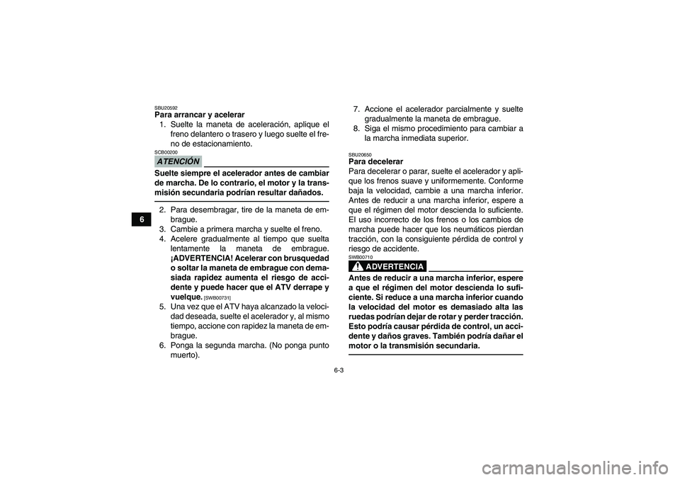YAMAHA YFZ450R 2011  Manuale de Empleo (in Spanish) 6-3
6
SBU20592Para arrancar y acelerar
1. Suelte la maneta de aceleración, aplique el
freno delantero o trasero y luego suelte el fre-
no de estacionamiento.ATENCIÓNSCB00200Suelte siempre el acelera