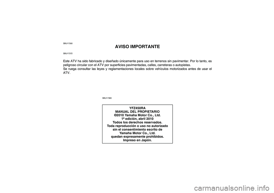 YAMAHA YFZ450R 2011 Manuale de Empleo (in Spanish) SBU17350
AVISO IMPORTANTE
SBU17372Este ATV ha sido fabricado y diseñado únicamente para uso en terrenos sin pavimentar. Por lo tanto, es
peligroso circular con el ATV por superficies pavimentadas, c YAMAHA YFZ450R 2011 Manuale de Empleo (in Spanish) SBU17350
AVISO IMPORTANTE
SBU17372Este ATV ha sido fabricado y diseñado únicamente para uso en terrenos sin pavimentar. Por lo tanto, es
peligroso circular con el ATV por superficies pavimentadas, c