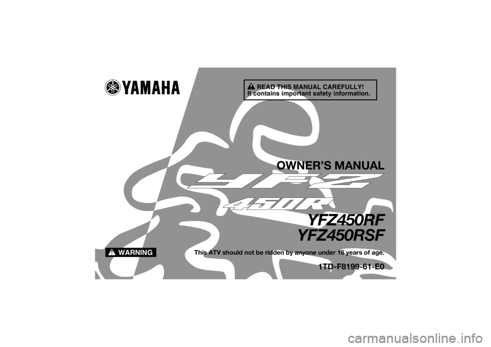 YAMAHA YFZ450R 2010 Owners Manual READ THIS MANUAL CAREFULLY!
It contains important safety information.
WARNING
OWNER’S MANUAL
YFZ450RF
YFZ450RSF
This ATV should not be ridden by anyone under 16 years of age.
1TD-F8199-61-E0
U1TD61E YAMAHA YFZ450R 2010 Owners Manual READ THIS MANUAL CAREFULLY!
It contains important safety information.
WARNING
OWNER’S MANUAL
YFZ450RF
YFZ450RSF
This ATV should not be ridden by anyone under 16 years of age.
1TD-F8199-61-E0
U1TD61E