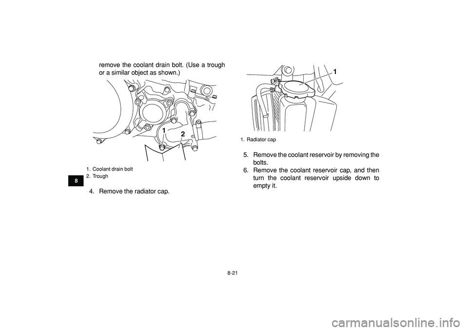 YAMAHA YFZ450R 2009  Owners Manual  
8-21 
1
2
3
4
5
6
78
9
10
11
 
remove the coolant drain bolt. (Use a trough
or a similar object as shown.)
4. Remove the radiator cap.5. Remove the coolant reservoir by removing the
bolts.
6. Remove