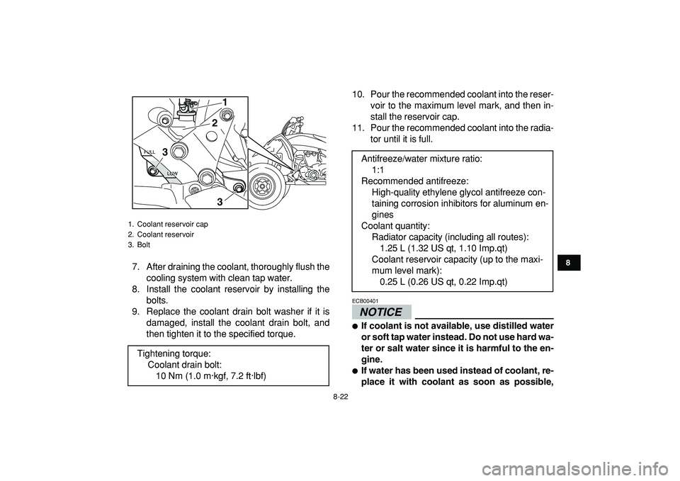 YAMAHA YFZ450R 2009  Owners Manual  
8-22 
1
2
3
4
5
6
78
9
10
11
 
7. After draining the coolant, thoroughly flush the
cooling system with clean tap water.
8. Install the coolant reservoir by installing the
bolts.
9. Replace the coola