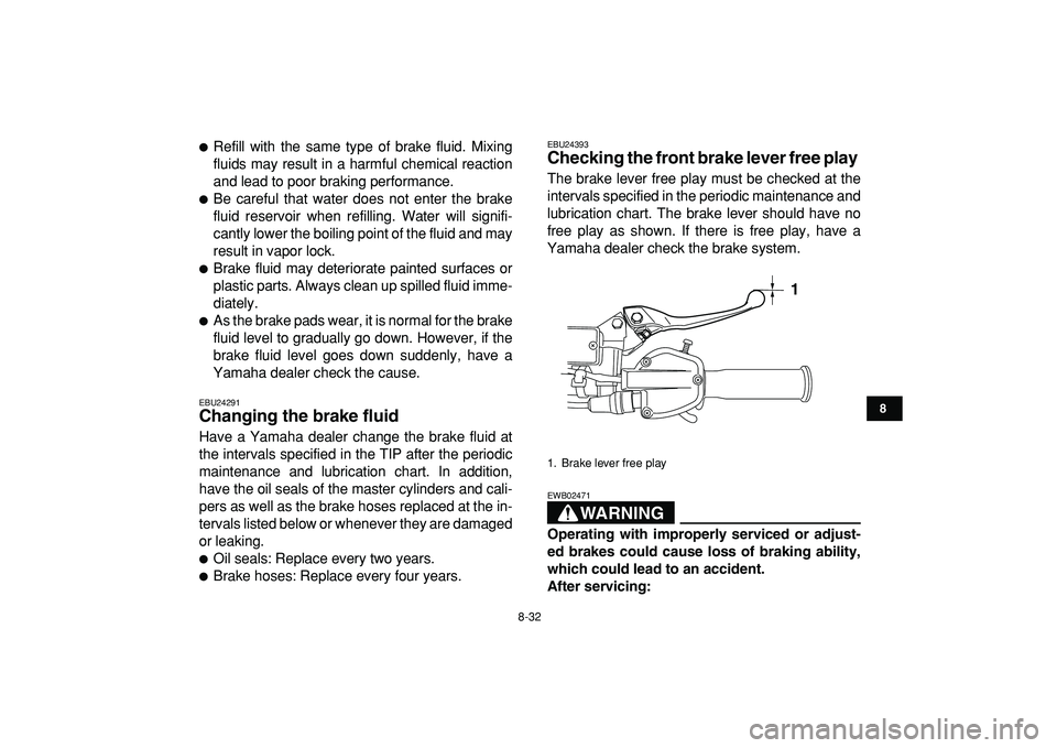 YAMAHA YFZ450R 2009  Owners Manual  
8-32 
1
2
3
4
5
6
78
9
10
11
 
 
Refill with the same type of brake fluid. Mixing
fluids may result in a harmful chemical reaction
and lead to poor braking performance. 
 
Be careful that water do