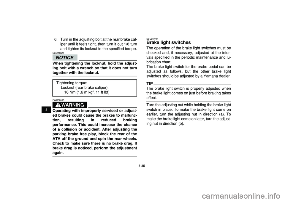 YAMAHA YFZ450R 2009  Owners Manual  
8-35 
1
2
3
4
5
6
78
9
10
11
 
6. Turn in the adjusting bolt at the rear brake cal-
iper until it feels tight, then turn it out 1/8 turn
and tighten its locknut to the specified torque.
NOTICE
 
ECB