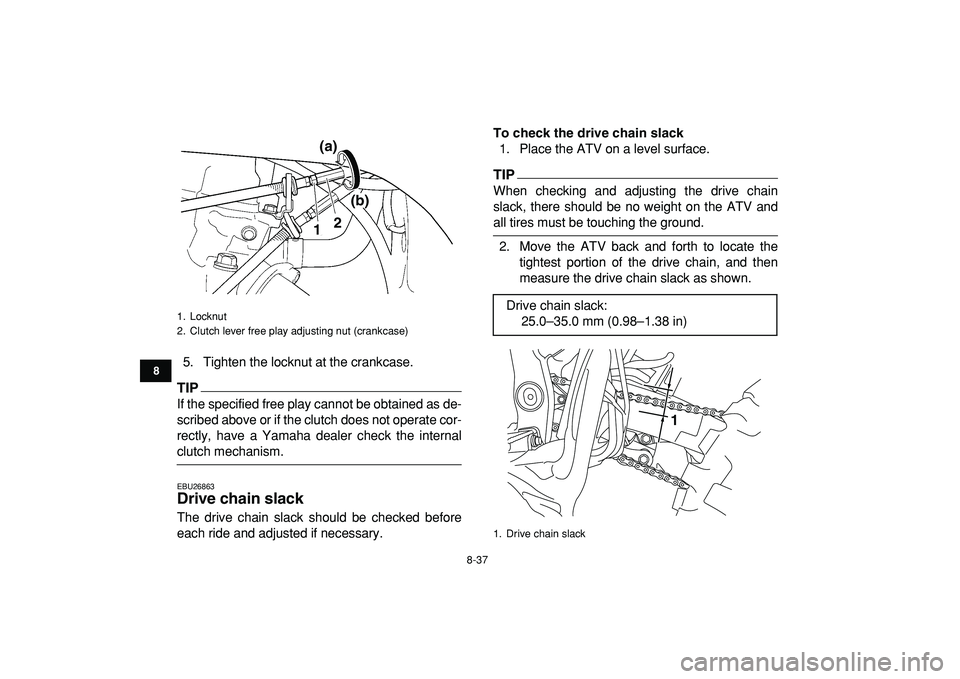 YAMAHA YFZ450R 2009  Owners Manual  
8-37 
1
2
3
4
5
6
78
9
10
11
 
5. Tighten the locknut at the crankcase.
TIP
 
If the specified free play cannot be obtained as de-
scribed above or if the clutch does not operate cor-
rectly, have a