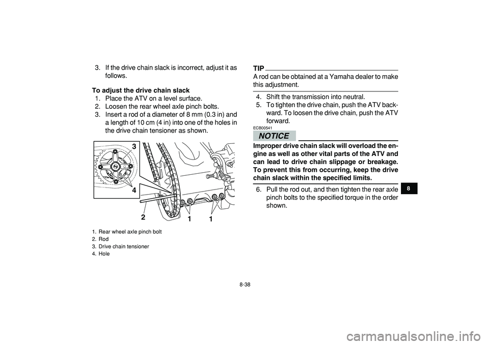 YAMAHA YFZ450R 2009 Owners Manual
8-38
1
2
3
4
5
6
78
9
10
11
3. If the drive chain slack is incorrect, adjust it as
follows.
To adjust the drive chain slack
1. Place the ATV on a level surface.
2. Loosen the rear wheel axle pi YAMAHA YFZ450R 2009 Owners Manual
8-38
1
2
3
4
5
6
78
9
10
11
3. If the drive chain slack is incorrect, adjust it as
follows.
To adjust the drive chain slack
1. Place the ATV on a level surface.
2. Loosen the rear wheel axle pi