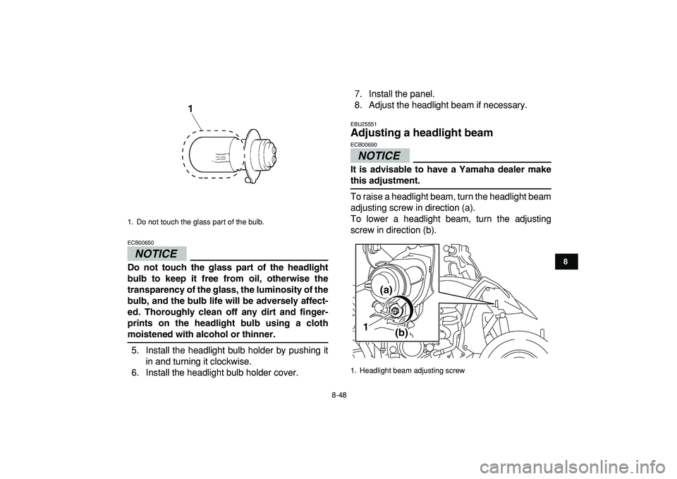 YAMAHA YFZ450R 2009  Owners Manual  
8-48 
1
2
3
4
5
6
78
9
10
11
NOTICE
 
ECB00650  
Do not touch the glass part of the headlight
bulb to keep it free from oil, otherwise the
transparency of the glass, the luminosity of the
bulb, and 