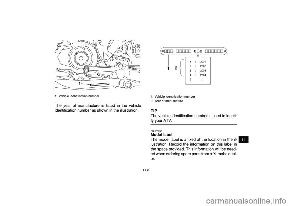 YAMAHA YFZ450R 2009  Owners Manual  
11-2 
1
2
3
4
5
6
7
8
9
1011
 
The year of manufacture is listed in the vehicle
identification number as shown in the illustration.
TIP
 
The vehicle identification number is used to identi- 
fy you