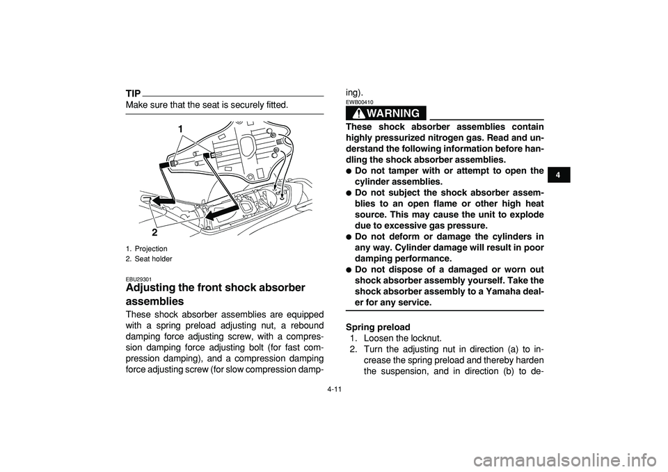 YAMAHA YFZ450R 2009 Owners Guide  
4-11 
1
2
34
5
6
7
8
9
10
11
TIP
 
Make sure that the seat is securely fitted. 
EBU29301 
Adjusting the front shock absorber 
assemblies  
These shock absorber assemblies are equipped
with a spring 