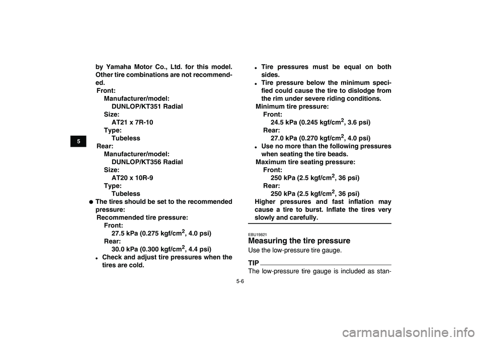YAMAHA YFZ450R 2009 Workshop Manual  
5-6 
1
2
3
45
6
7
8
9
10
11
 
by Yamaha Motor Co., Ltd. for this model.
Other tire combinations are not recommend-
ed.
Front:
Manufacturer/model:
DUNLOP/KT351 Radial
Size:
AT21 x 7R-10
Type:
Tubeles