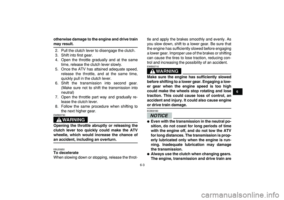 YAMAHA YFZ450R 2009 Workshop Manual  
6-3 
1
2
3
4
56
7
8
9
10
11
 
otherwise damage to the engine and drive train 
may result. 
2. Pull the clutch lever to disengage the clutch.
3. Shift into first gear.
4. Open the throttle gradually 
