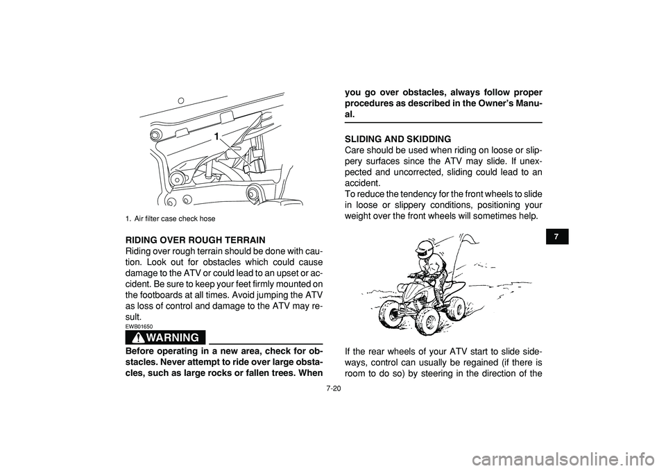 YAMAHA YFZ450R 2009 Manual Online  
7-20 
1
2
3
4
5
67
8
9
10
11
 
RIDING OVER ROUGH TERRAIN 
Riding over rough terrain should be done with cau-
tion. Look out for obstacles which could cause
damage to the ATV or could lead to an upse