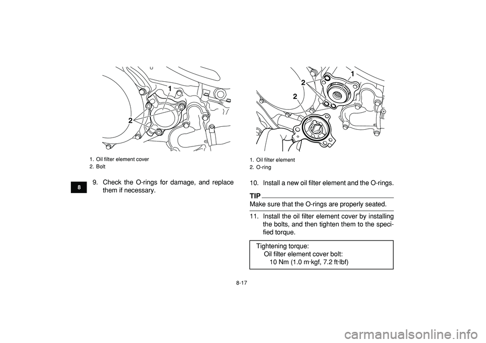 YAMAHA YFZ450R 2009  Owners Manual  
8-17 
1
2
3
4
5
6
78
9
10
11
 
9. Check the O-rings for damage, and replace
them if necessary.10. Install a new oil filter element and the O-rings.
TIP 
Make sure that the O-rings are properly seate