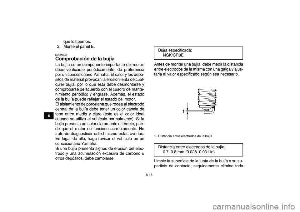 YAMAHA YFZ450R 2009  Manuale de Empleo (in Spanish)  
8-15 
1
2
3
4
5
6
78
9
10
11
 
que los pernos.
2. Monte el panel E. 
SBU29440 
Comprobación de la bujía  
La bujía es un componente importante del motor;
debe verificarse periódicamente, de pref