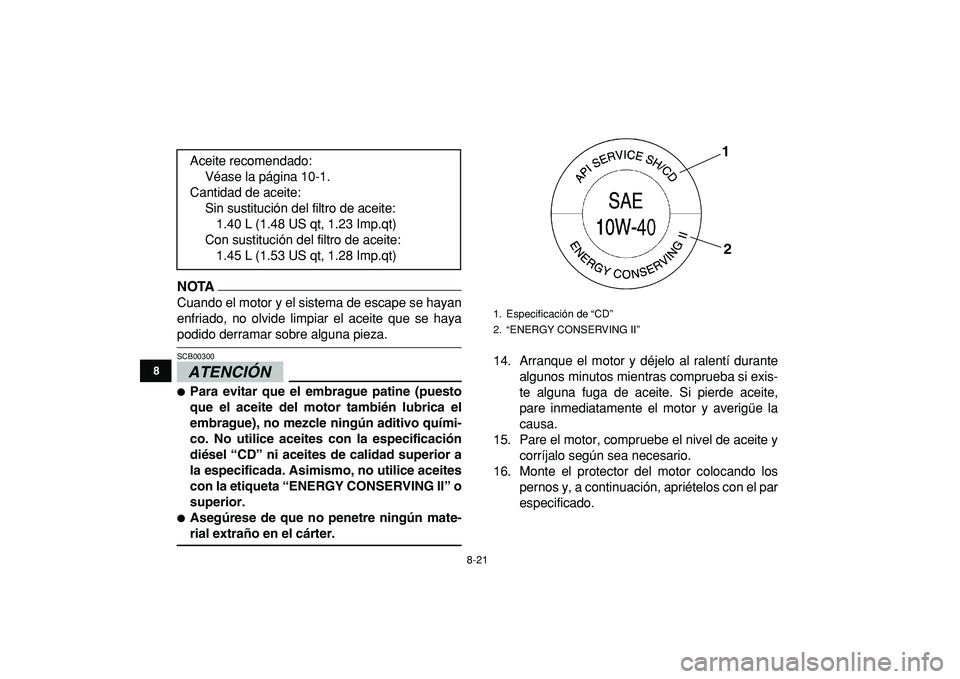 YAMAHA YFZ450R 2009  Manuale de Empleo (in Spanish)  
8-21 
1
2
3
4
5
6
78
9
10
11
NOTA
 
Cuando el motor y el sistema de escape se hayan
enfriado, no olvide limpiar el aceite que se haya 
podido derramar sobre alguna pieza.
ATENCIÓN 
 
SCB00300  
 
