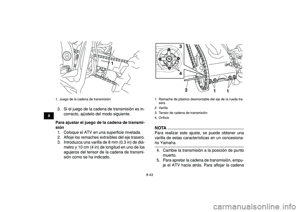 YAMAHA YFZ450R 2009  Manuale de Empleo (in Spanish)  
8-43 
1
2
3
4
5
6
78
9
10
11
 
3. Si el juego de la cadena de transmisión es in-
correcto, ajústelo del modo siguiente. 
Para ajustar el juego de la cadena de transmi-
sión 
1. Coloque el ATV en 