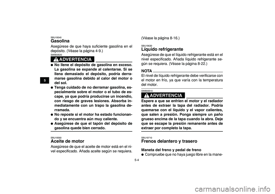 YAMAHA YFZ450R 2009  Manuale de Empleo (in Spanish)  
5-4 
1
2
3
45
6
7
8
9
10
11
 
SBU19540 
Gasolina  
Asegúrese de que haya suficiente gasolina en el
depósito. (Véase la página 4-9.)
ADVERTENCIA
 
SWB00520  
 
No llene el depósito de gasolina 