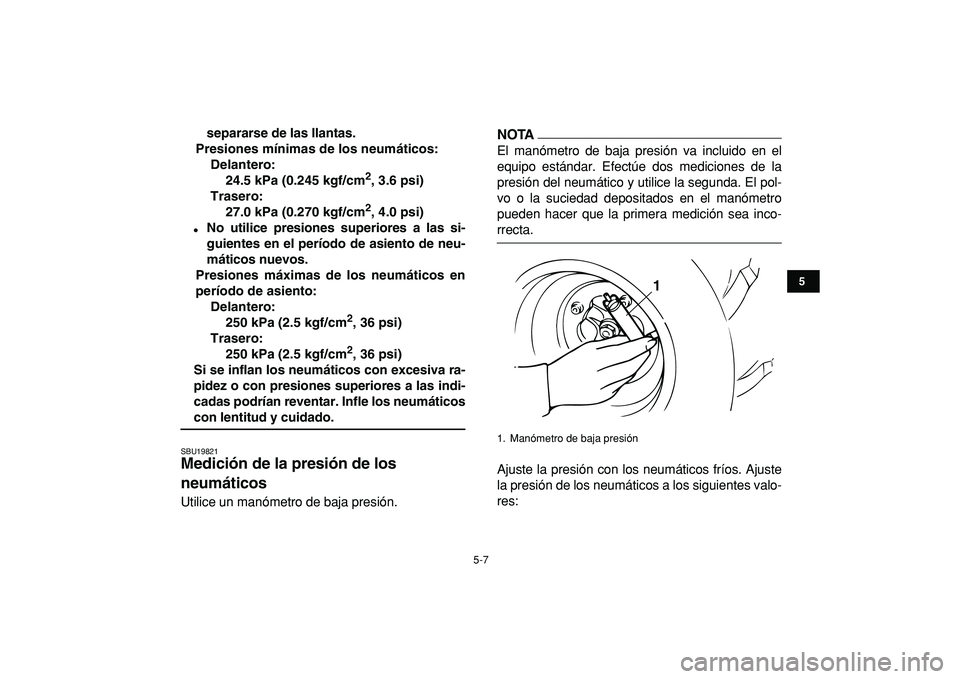 YAMAHA YFZ450R 2009  Manuale de Empleo (in Spanish)  
5-7 
1
2
3
45
6
7
8
9
10
11
 
separarse de las llantas.
Presiones mínimas de los neumáticos:
Delantero:
24.5 kPa (0.245 kgf/cm 
2 
, 3.6 psi)
Trasero:
27.0 kPa (0.270 kgf/cm 
2 
, 4.0 psi) 
 
No 