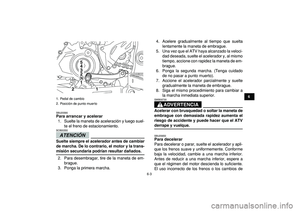 YAMAHA YFZ450R 2009  Manuale de Empleo (in Spanish)  
6-3 
1
2
3
4
56
7
8
9
10
11
 
SBU20590 
Para arrancar y acelerar 
1. Suelte la maneta de aceleración y luego suel-
te el freno de estacionamiento.
ATENCIÓN 
 
SCB00200  
Suelte siempre el acelerad