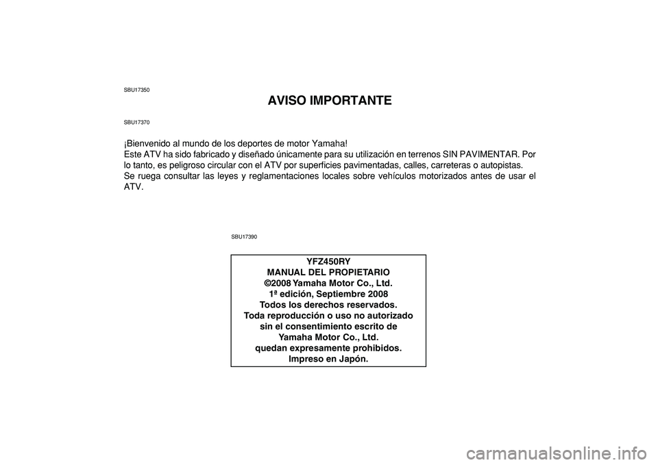 YAMAHA YFZ450R 2009  Manuale de Empleo (in Spanish)  
SBU17350 
AVISO IMPORTANTE 
SBU17370 
¡Bienvenido al mundo de los deportes de motor Yamaha!
Este ATV ha sido fabricado y diseñado únicamente para su utilización en terrenos SIN PAVIMENTAR. Por
l