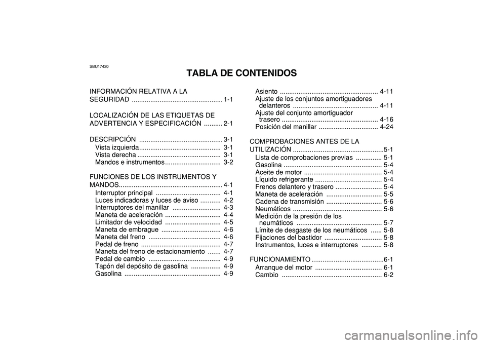 YAMAHA YFZ450R 2009  Manuale de Empleo (in Spanish)  
SBU17420 
TABLA DE CONTENIDOS 
INFORMACIÓN RELATIVA A LA 
SEGURIDAD ................................................. 1-1
LOCALIZACIÓN DE LAS ETIQUETAS DE 
ADVERTENCIA Y ESPECIFICACIÓN  .........