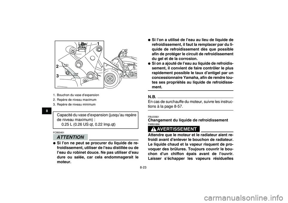 YAMAHA YFZ450R 2009  Notices Demploi (in French)  
8-23 
1
2
3
4
5
6
78
9
10
11
ATTENTION
 
FCB00401  
 
Si l’on ne peut se procurer du liquide de re-
froidissement, utiliser de l’eau distillée ou de
l’eau du robinet douce. Ne pas utiliser d