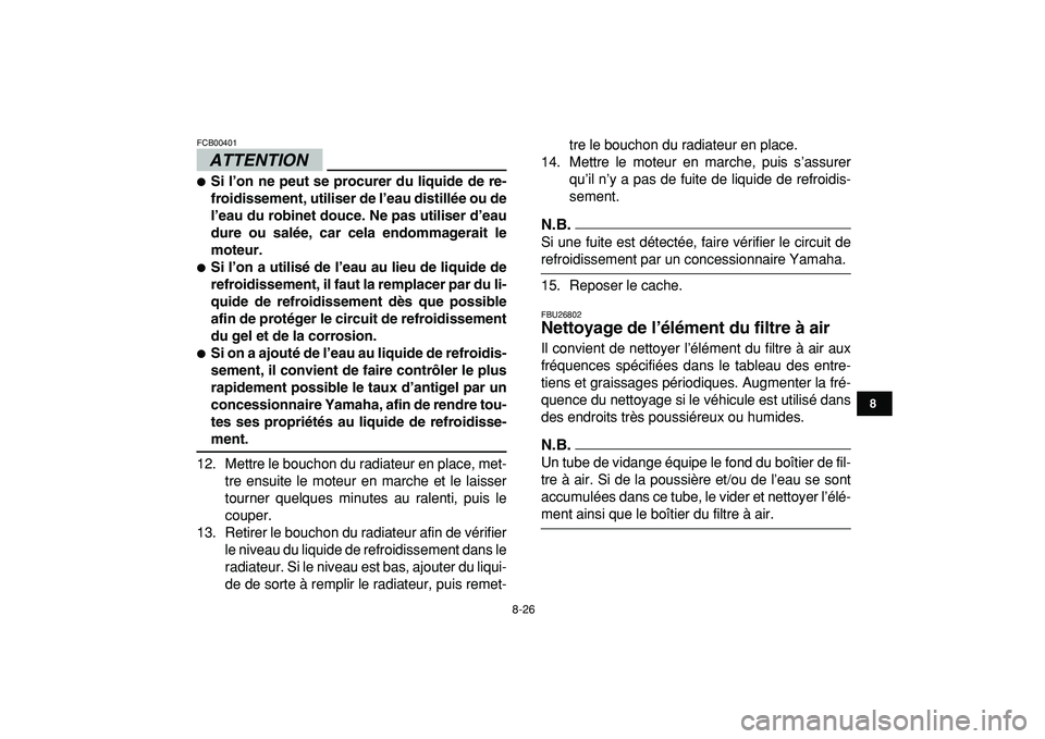 YAMAHA YFZ450R 2009  Notices Demploi (in French)  
8-26 
1
2
3
4
5
6
78
9
10
11
ATTENTION
 
FCB00401  
 
Si l’on ne peut se procurer du liquide de re-
froidissement, utiliser de l’eau distillée ou de
l’eau du robinet douce. Ne pas utiliser d