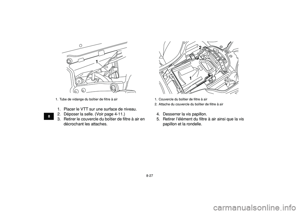 YAMAHA YFZ450R 2009  Notices Demploi (in French)  
8-27 
1
2
3
4
5
6
78
9
10
11
 
1. Placer le VTT sur une surface de niveau.
2. Déposer la selle. (Voir page 4-11.)
3. Retirer le couvercle du boîtier de filtre à air en
décrochant les attaches.4.
