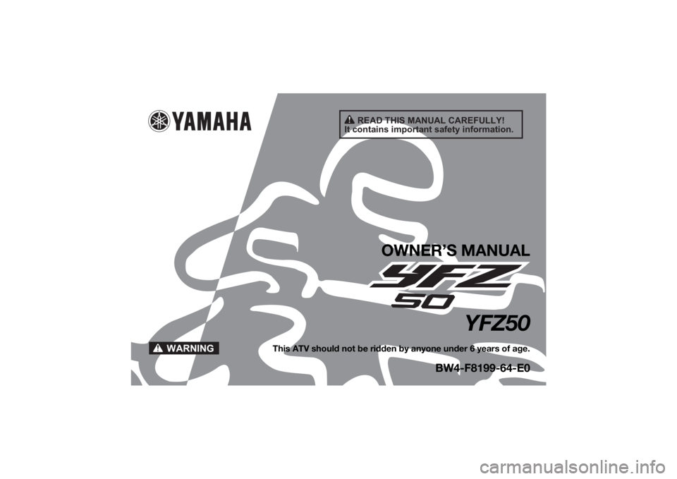 YAMAHA YFZ50 2021 Owners Manual READ THIS MANUAL CAREFULLY!
It contains important safety information.
WARNING
OWNER’S MANUAL
YFZ50
This ATV should not be ridden by anyone under 6 years of age.
BW4-F8199-64-E0
UBW464E0.book Page 1 YAMAHA YFZ50 2021 Owners Manual READ THIS MANUAL CAREFULLY!
It contains important safety information.
WARNING
OWNER’S MANUAL
YFZ50
This ATV should not be ridden by anyone under 6 years of age.
BW4-F8199-64-E0
UBW464E0.book Page 1