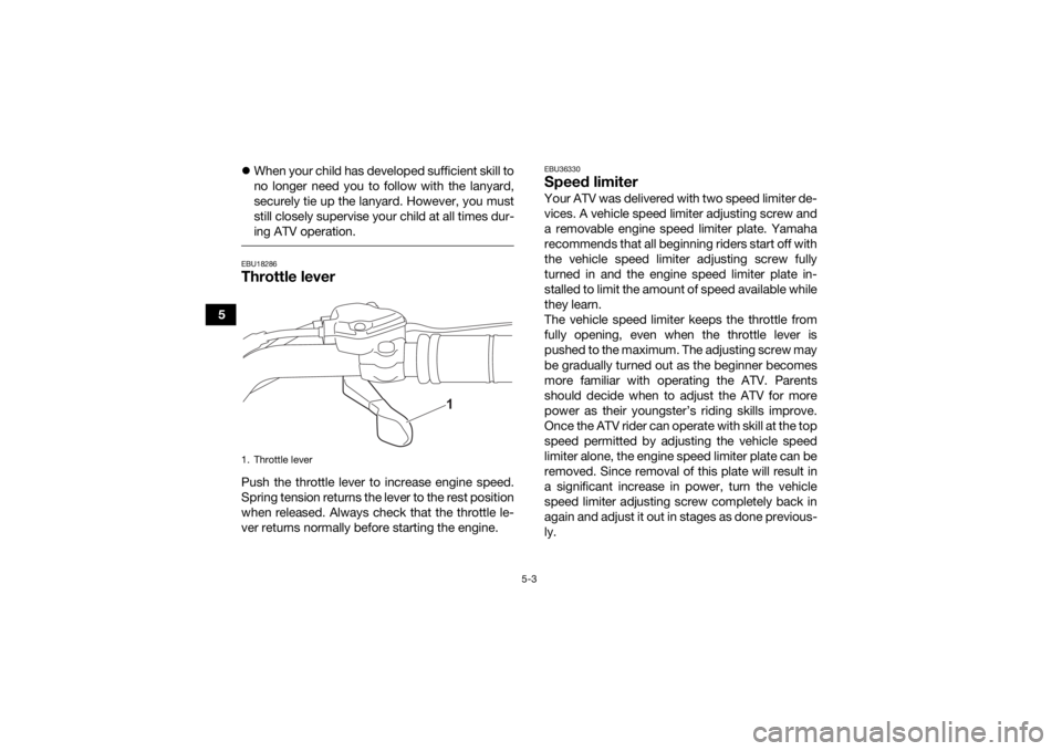 YAMAHA YFZ50 2021 Owners Manual 5-3
5
When your child has developed sufficient skill to
no longer need you to follow with the lanyard,
securely tie up the lanyard. However, you must
still closely supervise your child at all times YAMAHA YFZ50 2021 Owners Manual 5-3
5
When your child has developed sufficient skill to
no longer need you to follow with the lanyard,
securely tie up the lanyard. However, you must
still closely supervise your child at all times