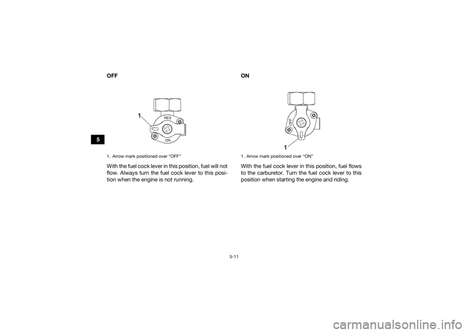 YAMAHA YFZ50 2021 Owners Guide 5-11
5OFF
With the fuel cock lever in this position, fuel will not
flow. Always turn the fuel cock lever to this posi-
tion when the engine is not running. ON
With the fuel cock lever in this position YAMAHA YFZ50 2021 Owners Guide 5-11
5OFF
With the fuel cock lever in this position, fuel will not
flow. Always turn the fuel cock lever to this posi-
tion when the engine is not running. ON
With the fuel cock lever in this position