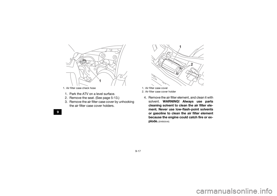 YAMAHA YFZ50 2021 User Guide 9-17
91. Park the ATV on a level surface.
2. Remove the seat. (See page 5-13.)
3. Remove the air filter case cover by unhooking
the air filter case cover holders. 4. Remove the air filter element, and YAMAHA YFZ50 2021 User Guide 9-17
91. Park the ATV on a level surface.
2. Remove the seat. (See page 5-13.)
3. Remove the air filter case cover by unhooking
the air filter case cover holders. 4. Remove the air filter element, and