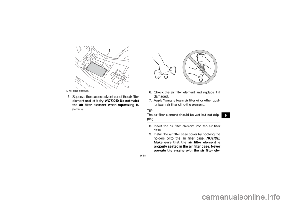 YAMAHA YFZ50 2021 User Guide 9-18
9
5. Squeeze the excess solvent out of the air filter
element and let it dry. NOTICE:  Do not twist
the air filter element when squeezing it.
[ECB02310]
6. Check the air filter element and replac