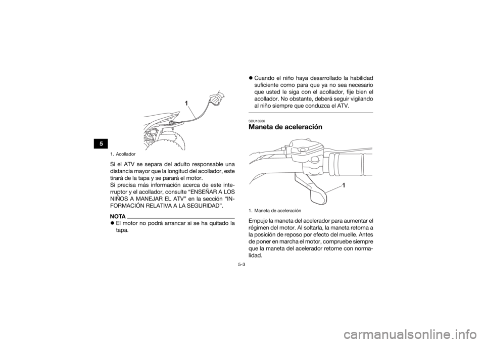 YAMAHA YFZ50 2021 Manuale de Empleo (in Spanish) 5-3
5Si el ATV se separa del adulto responsable una
distancia mayor que la longitud del acollador, este
tirará de la tapa y se parará el motor.
Si precisa más información acerca de este inte-
rrup YAMAHA YFZ50 2021 Manuale de Empleo (in Spanish) 5-3
5Si el ATV se separa del adulto responsable una
distancia mayor que la longitud del acollador, este
tirará de la tapa y se parará el motor.
Si precisa más información acerca de este inte-
rrup