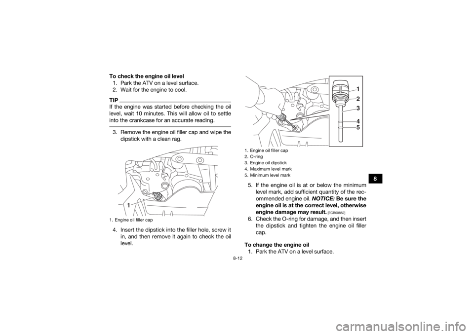 YAMAHA YFZ50 2020 Manual Online 8-12
8
To check the engine oil level
1. Park the ATV on a level surface.
2. Wait for the engine to cool.
TIPIf the engine was started before checking the oil
level, wait 10 minutes. This will allow oi YAMAHA YFZ50 2020 Manual Online 8-12
8
To check the engine oil level
1. Park the ATV on a level surface.
2. Wait for the engine to cool.
TIPIf the engine was started before checking the oil
level, wait 10 minutes. This will allow oi