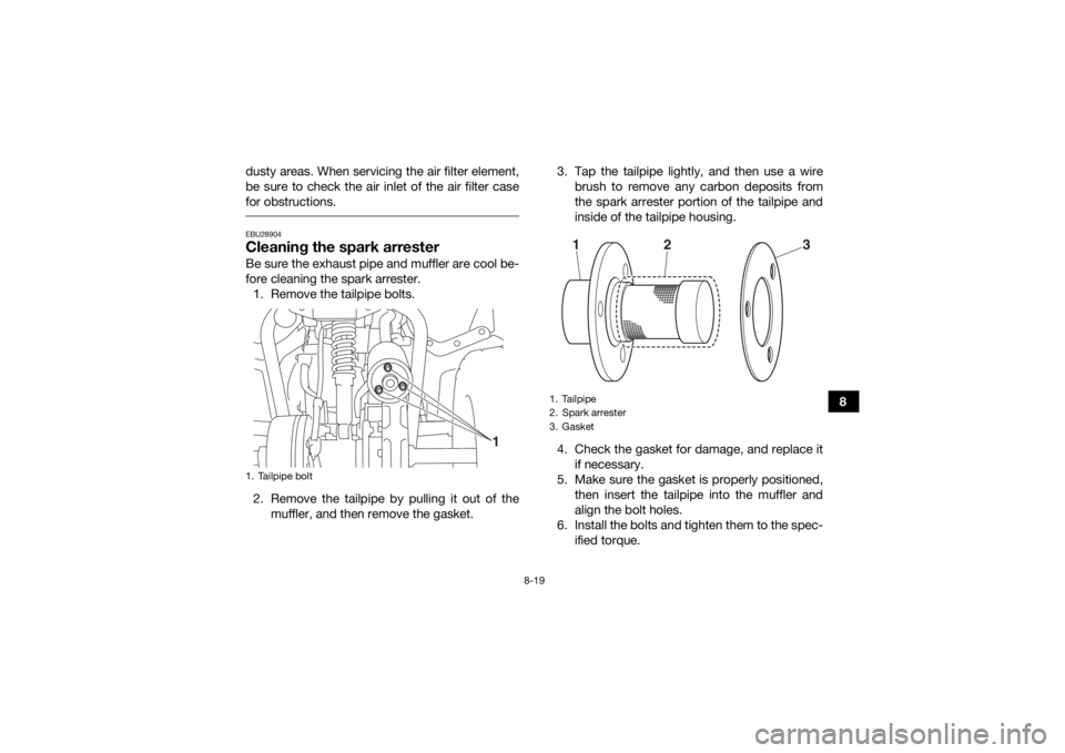 YAMAHA YFZ50 2018 Owners Manual 8-19
8
dusty areas. When servicing the air filter element,
be sure to check the air inlet of the air filter case
for obstructions.
EBU28904Cleaning the spark arresterBe sure the exhaust pipe and muff YAMAHA YFZ50 2018 Owners Manual 8-19
8
dusty areas. When servicing the air filter element,
be sure to check the air inlet of the air filter case
for obstructions.
EBU28904Cleaning the spark arresterBe sure the exhaust pipe and muff